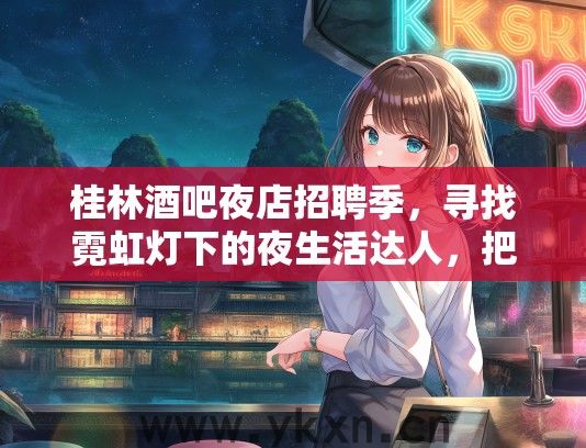 桂林酒吧夜店招聘季，寻找霓虹灯下的夜生活达人，把握桂林夜市机遇招聘热潮