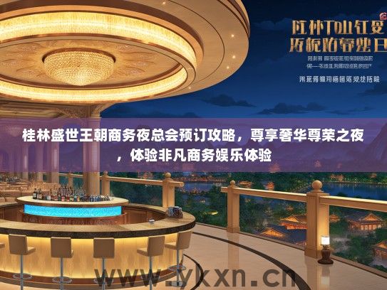 桂林盛世王朝商务夜总会预订攻略，尊享奢华尊荣之夜，体验非凡商务娱乐体验