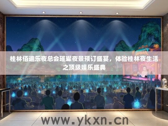 桂林佰迪乐夜总会璀璨夜景预订盛宴，体验桂林夜生活之顶级娱乐盛典