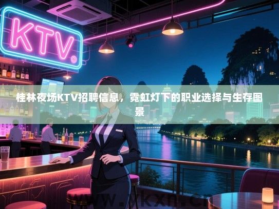 桂林夜场KTV招聘信息,霓虹灯下的职业选择与生存图景 桂林夜场KTV招聘信息,霓虹灯下的职业选择与生存图景