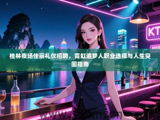 桂林夜场佳丽礼仪招聘，霓虹追梦人职业选择与人生突围指南